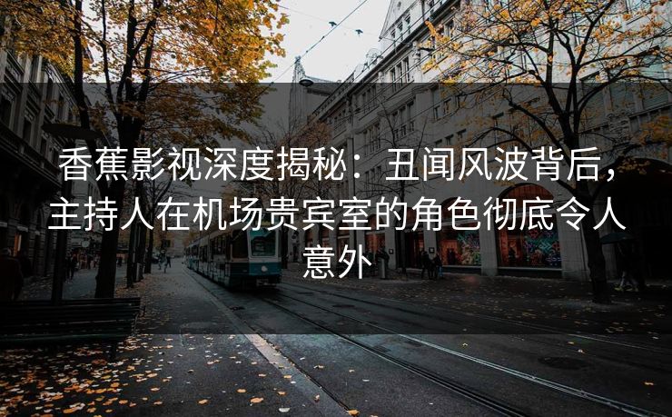 香蕉影视深度揭秘:丑闻风波背后,主持人在机场贵宾室的角色彻底令人意外 香蕉影视深度揭秘:丑闻风波背后,主持人在机场贵宾室的角色彻底令人意外