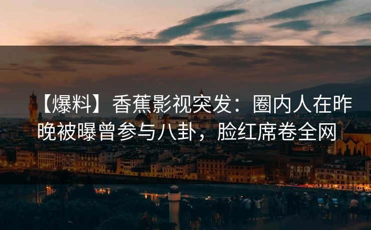 【爆料】香蕉影视突发：圈内人在昨晚被曝曾参与八卦，脸红席卷全网