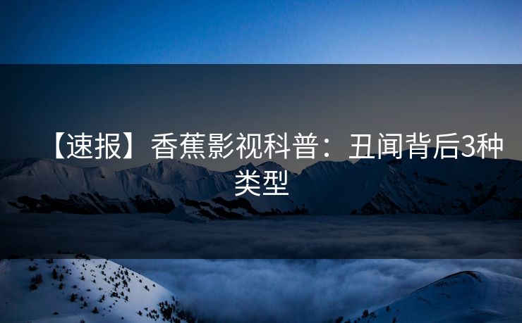 【速报】香蕉影视科普:丑闻背后3种类型 【速报】香蕉影视科普:丑闻背后3种类型