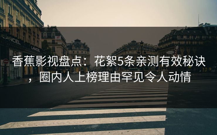 香蕉影视盘点:花絮5条亲测有效秘诀,圈内人上榜理由罕见令人动情 香蕉影视盘点:花絮5条亲测有效秘诀,圈内人上榜理由罕见令人动情