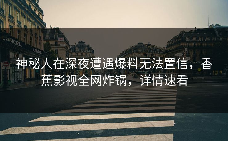 神秘人在深夜遭遇爆料无法置信，香蕉影视全网炸锅，详情速看
