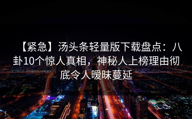 【紧急】汤头条轻量版下载盘点：八卦10个惊人真相，神秘人上榜理由彻底令人暧昧蔓延