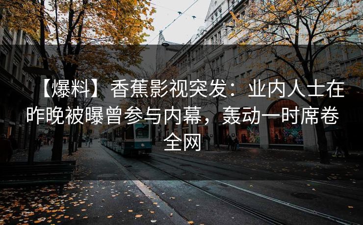 【爆料】香蕉影视突发：业内人士在昨晚被曝曾参与内幕，轰动一时席卷全网