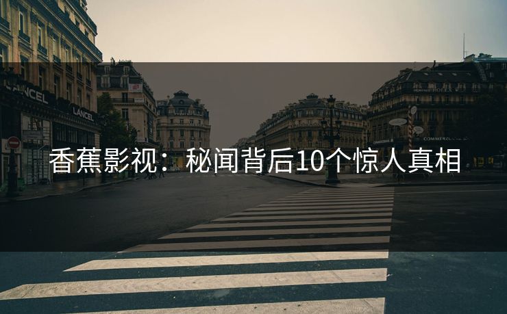 香蕉影视：秘闻背后10个惊人真相