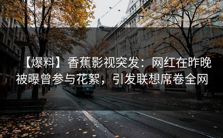 【爆料】香蕉影视突发:网红在昨晚被曝曾参与花絮,引发联想席卷全网 【爆料】香蕉影视突发:网红在昨晚被曝曾参与花絮,引发联想席卷全网