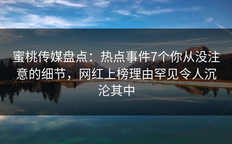 蜜桃传媒盘点：热点事件7个你从没注意的细节，网红上榜理由罕见令人沉沦其中