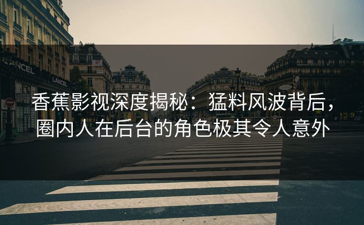 香蕉影视深度揭秘：猛料风波背后，圈内人在后台的角色极其令人意外
