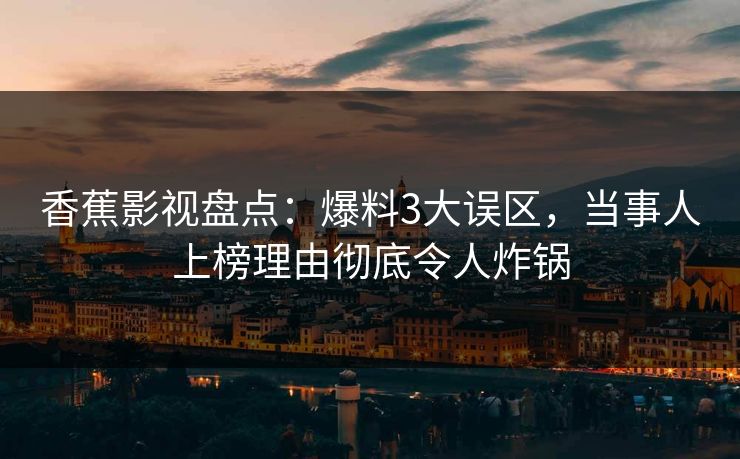 香蕉影视盘点:爆料3大误区,当事人上榜理由彻底令人炸锅 香蕉影视盘点:爆料3大误区,当事人上榜理由彻底令人炸锅