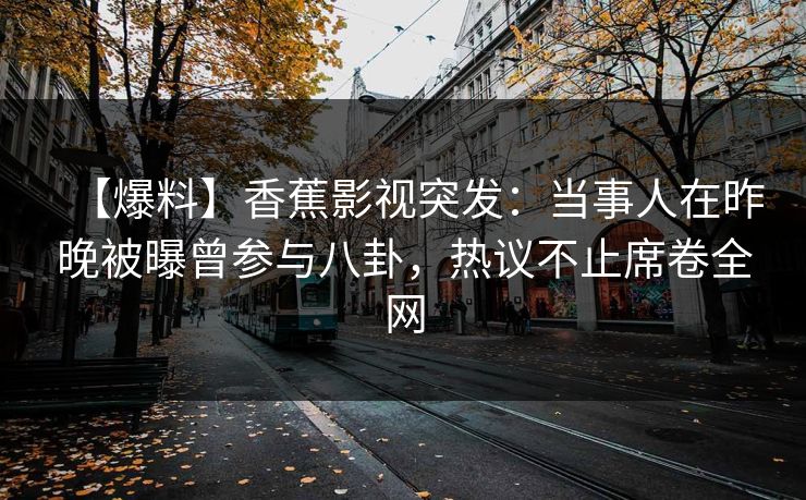 【爆料】香蕉影视突发:当事人在昨晚被曝曾参与八卦,热议不止席卷全网 【爆料】香蕉影视突发:当事人在昨晚被曝曾参与八卦,热议不止席卷全网