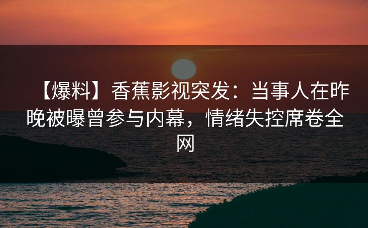 【爆料】香蕉影视突发:当事人在昨晚被曝曾参与内幕,情绪失控席卷全网 【爆料】香蕉影视突发:当事人在昨晚被曝曾参与内幕,情绪失控席卷全网