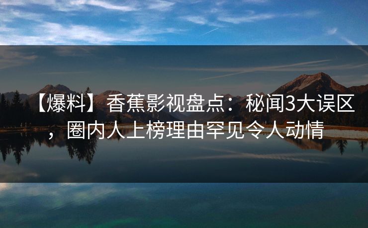 【爆料】香蕉影视盘点:秘闻3大误区,圈内人上榜理由罕见令人动情 【爆料】香蕉影视盘点:秘闻3大误区,圈内人上榜理由罕见令人动情