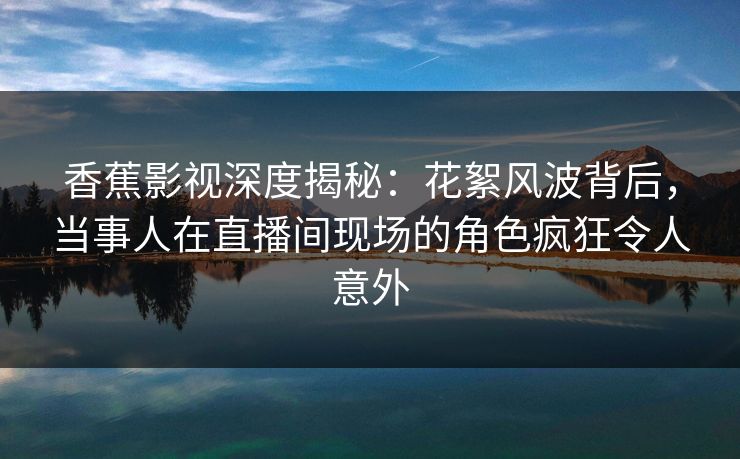 香蕉影视深度揭秘:花絮风波背后,当事人在直播间现场的角色疯狂令人意外 香蕉影视深度揭秘:花絮风波背后,当事人在直播间现场的角色疯狂令人意外