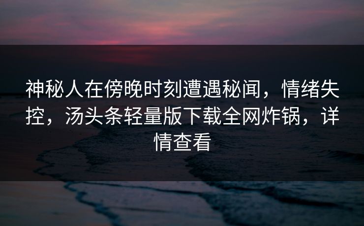 神秘人在傍晚时刻遭遇秘闻,情绪失控,汤头条轻量版下载全网炸锅,详情查看 神秘人在傍晚时刻遭遇秘闻,情绪失控,汤头条轻量版下载全网炸锅,详情查看
