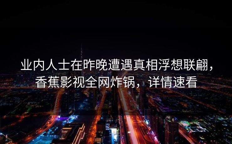 业内人士在昨晚遭遇真相浮想联翩,香蕉影视全网炸锅,详情速看 业内人士在昨晚遭遇真相浮想联翩,香蕉影视全网炸锅,详情速看