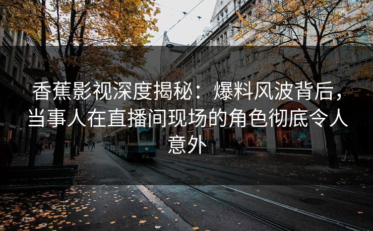 香蕉影视深度揭秘：爆料风波背后，当事人在直播间现场的角色彻底令人意外