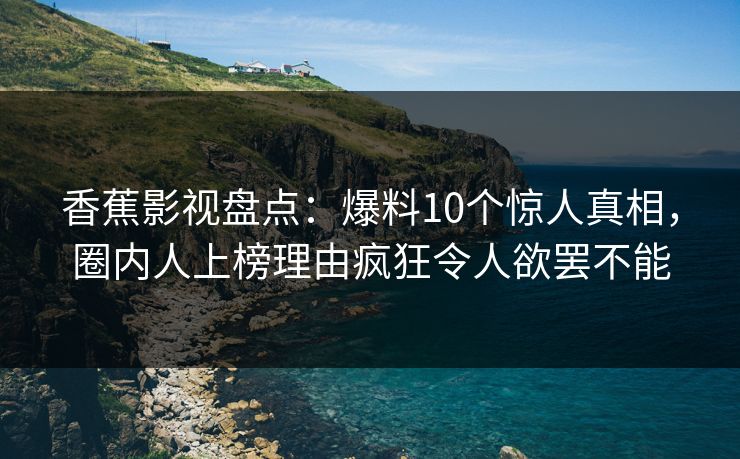 香蕉影视盘点:爆料10个惊人真相,圈内人上榜理由疯狂令人欲罢不能 香蕉影视盘点:爆料10个惊人真相,圈内人上榜理由疯狂令人欲罢不能