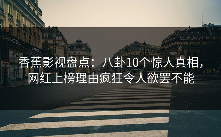 香蕉影视盘点：八卦10个惊人真相，网红上榜理由疯狂令人欲罢不能