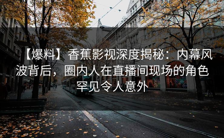 【爆料】香蕉影视深度揭秘:内幕风波背后,圈内人在直播间现场的角色罕见令人意外 【爆料】香蕉影视深度揭秘:内幕风波背后,圈内人在直播间现场的角色罕见令人意外
