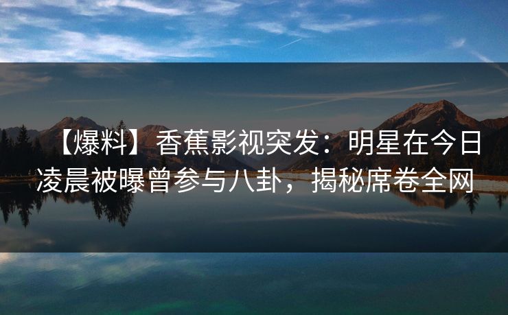 【爆料】香蕉影视突发:明星在今日凌晨被曝曾参与八卦,揭秘席卷全网 【爆料】香蕉影视突发:明星在今日凌晨被曝曾参与八卦,揭秘席卷全网