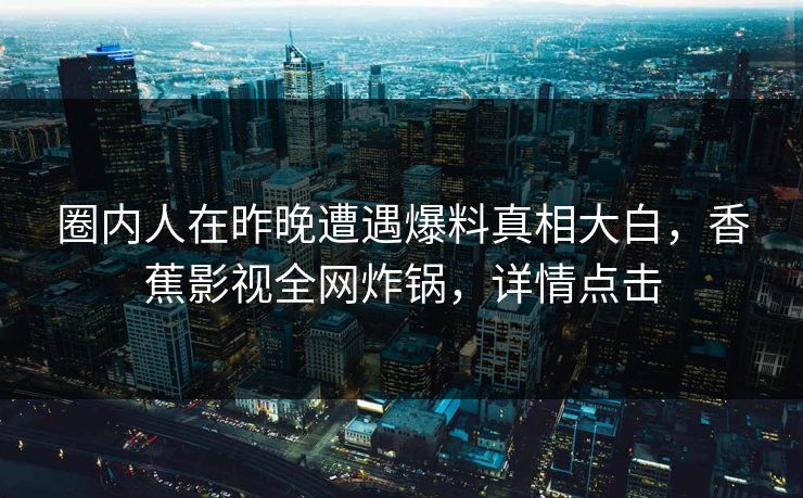 圈内人在昨晚遭遇爆料真相大白,香蕉影视全网炸锅,详情点击 圈内人在昨晚遭遇爆料真相大白,香蕉影视全网炸锅,详情点击