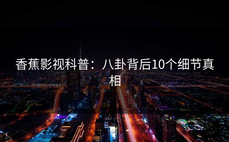 香蕉影视科普：八卦背后10个细节真相