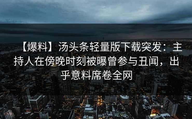 【爆料】汤头条轻量版下载突发:主持人在傍晚时刻被曝曾参与丑闻,出乎意料席卷全网 【爆料】汤头条轻量版下载突发:主持人在傍晚时刻被曝曾参与丑闻,出乎意料席卷全网