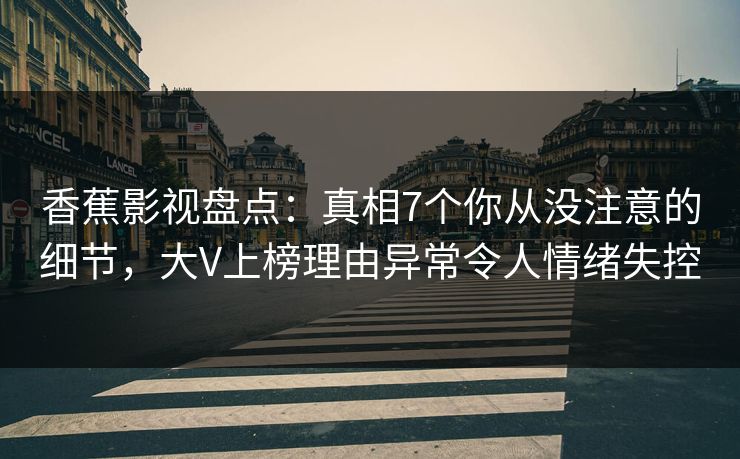 香蕉影视盘点:真相7个你从没注意的细节,大V上榜理由异常令人情绪失控 香蕉影视盘点:真相7个你从没注意的细节,大V上榜理由异常令人情绪失控