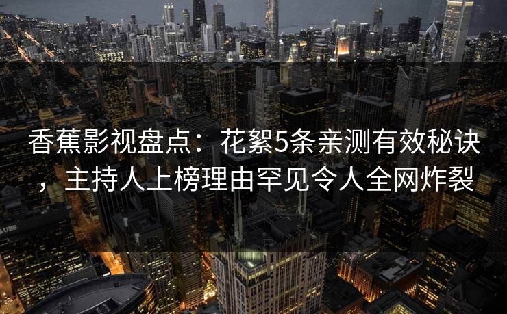 香蕉影视盘点:花絮5条亲测有效秘诀,主持人上榜理由罕见令人全网炸裂 香蕉影视盘点:花絮5条亲测有效秘诀,主持人上榜理由罕见令人全网炸裂