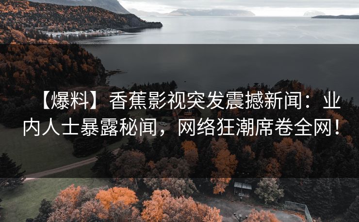 【爆料】香蕉影视突发震撼新闻：业内人士暴露秘闻，网络狂潮席卷全网！