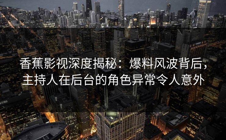 香蕉影视深度揭秘:爆料风波背后,主持人在后台的角色异常令人意外 香蕉影视深度揭秘:爆料风波背后,主持人在后台的角色异常令人意外