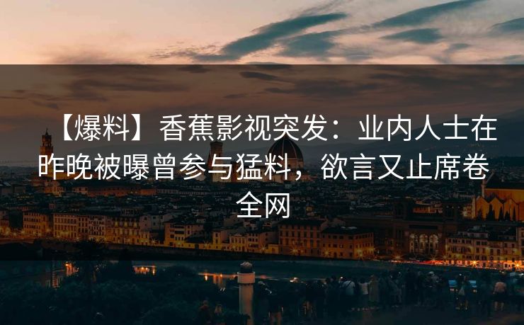 【爆料】香蕉影视突发:业内人士在昨晚被曝曾参与猛料,欲言又止席卷全网 【爆料】香蕉影视突发:业内人士在昨晚被曝曾参与猛料,欲言又止席卷全网