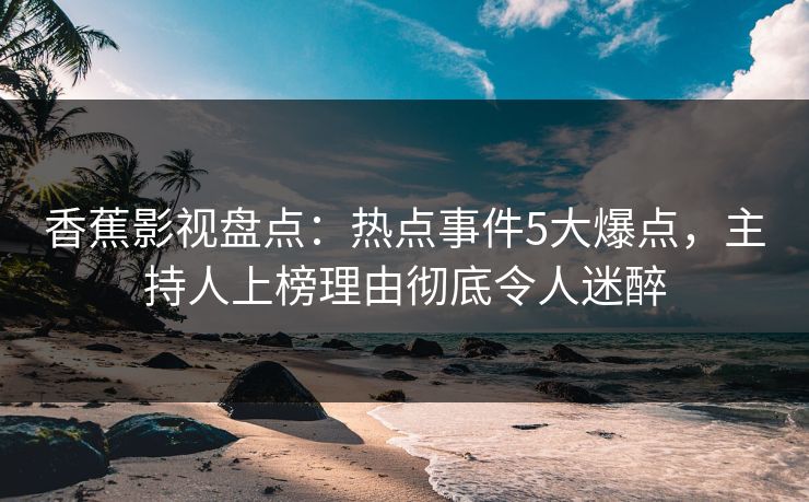 香蕉影视盘点:热点事件5大爆点,主持人上榜理由彻底令人迷醉 香蕉影视盘点:热点事件5大爆点,主持人上榜理由彻底令人迷醉