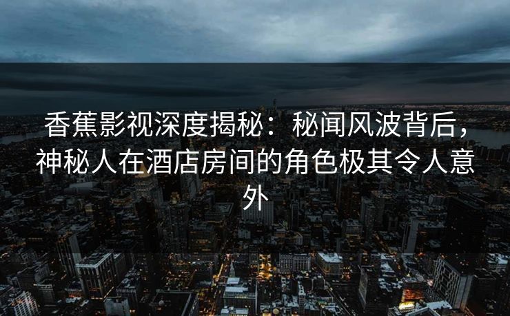 香蕉影视深度揭秘:秘闻风波背后,神秘人在酒店房间的角色极其令人意外 香蕉影视深度揭秘:秘闻风波背后,神秘人在酒店房间的角色极其令人意外
