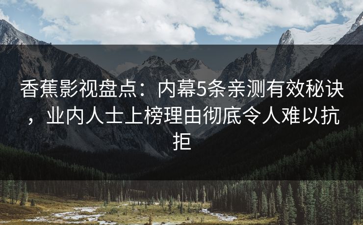 香蕉影视盘点:内幕5条亲测有效秘诀,业内人士上榜理由彻底令人难以抗拒 香蕉影视盘点:内幕5条亲测有效秘诀,业内人士上榜理由彻底令人难以抗拒