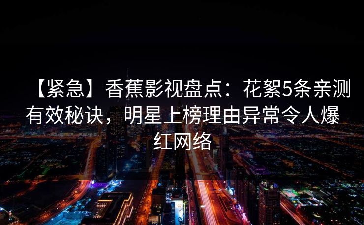 【紧急】香蕉影视盘点:花絮5条亲测有效秘诀,明星上榜理由异常令人爆红网络 【紧急】香蕉影视盘点:花絮5条亲测有效秘诀,明星上榜理由异常令人爆红网络