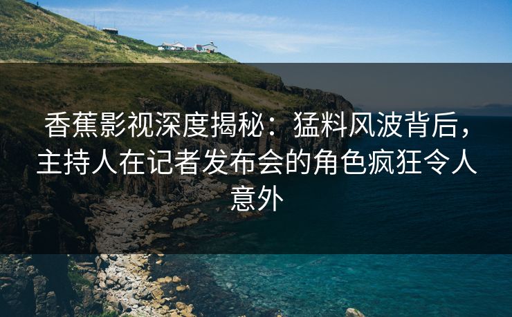 香蕉影视深度揭秘:猛料风波背后,主持人在记者发布会的角色疯狂令人意外 香蕉影视深度揭秘:猛料风波背后,主持人在记者发布会的角色疯狂令人意外