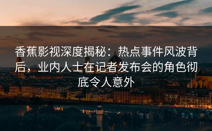 香蕉影视深度揭秘:热点事件风波背后,业内人士在记者发布会的角色彻底令人意外 香蕉影视深度揭秘:热点事件风波背后,业内人士在记者发布会的角色彻底令人意外