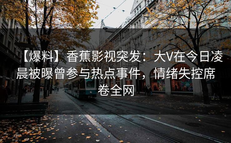 【爆料】香蕉影视突发：大V在今日凌晨被曝曾参与热点事件，情绪失控席卷全网