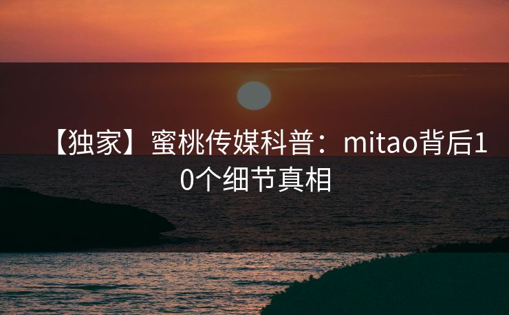 【独家】蜜桃传媒科普:mitao背后10个细节真相 【独家】蜜桃传媒科普:mitao背后10个细节真相