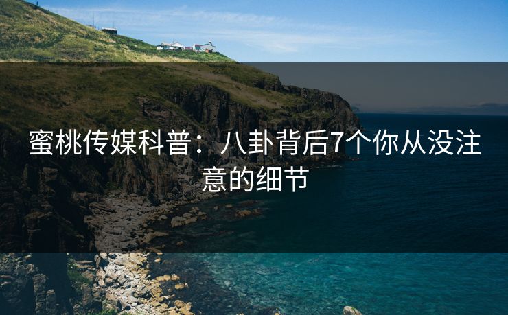 蜜桃传媒科普：八卦背后7个你从没注意的细节