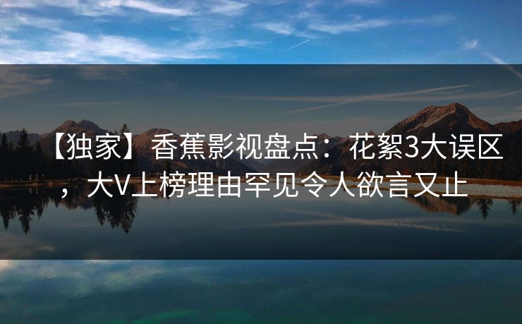 【独家】香蕉影视盘点：花絮3大误区，大V上榜理由罕见令人欲言又止