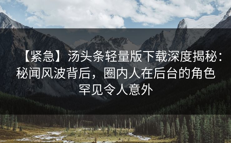 【紧急】汤头条轻量版下载深度揭秘:秘闻风波背后,圈内人在后台的角色罕见令人意外 【紧急】汤头条轻量版下载深度揭秘:秘闻风波背后,圈内人在后台的角色罕见令人意外