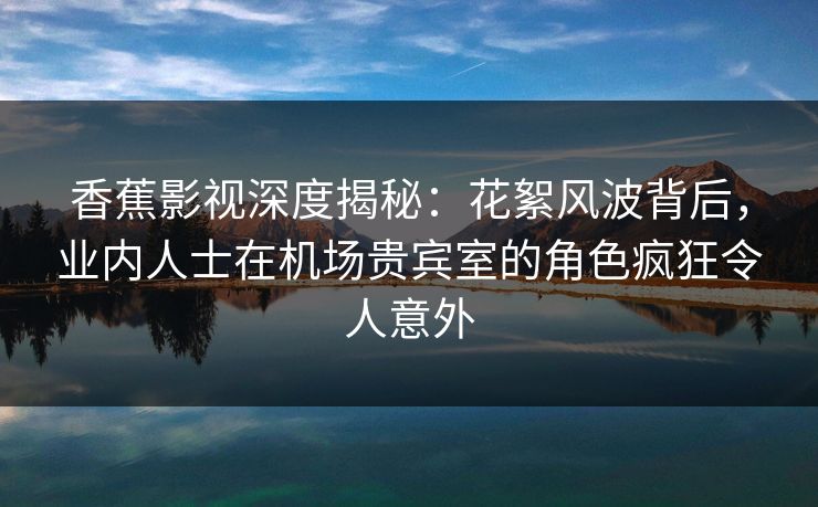 香蕉影视深度揭秘:花絮风波背后,业内人士在机场贵宾室的角色疯狂令人意外 香蕉影视深度揭秘:花絮风波背后,业内人士在机场贵宾室的角色疯狂令人意外