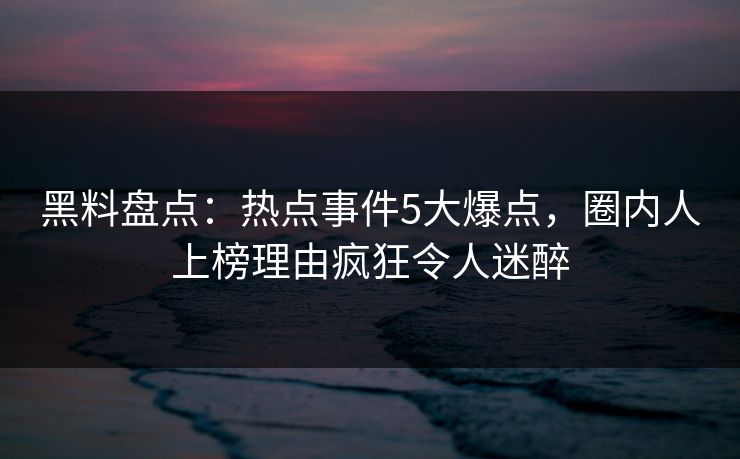 黑料盘点：热点事件5大爆点，圈内人上榜理由疯狂令人迷醉