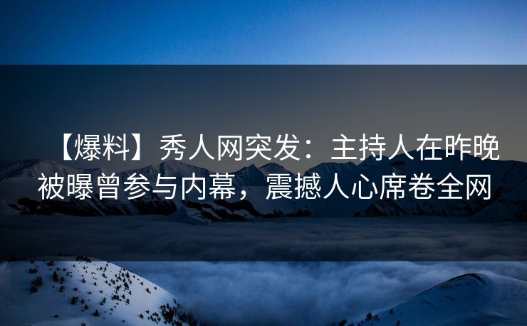 【爆料】秀人网突发：主持人在昨晚被曝曾参与内幕，震撼人心席卷全网
