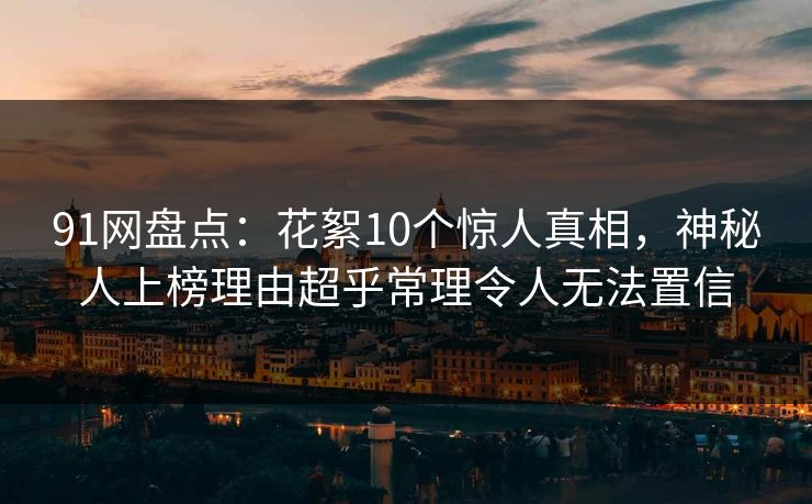 91网盘点：花絮10个惊人真相，神秘人上榜理由超乎常理令人无法置信