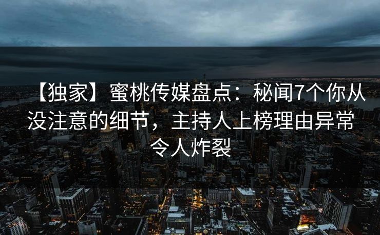 【独家】蜜桃传媒盘点：秘闻7个你从没注意的细节，主持人上榜理由异常令人炸裂