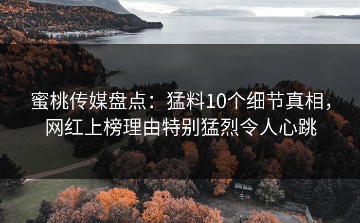 蜜桃传媒盘点:猛料10个细节真相,网红上榜理由特别猛烈令人心跳 蜜桃传媒盘点:猛料10个细节真相,网红上榜理由特别猛烈令人心跳