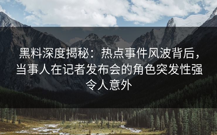 黑料深度揭秘：热点事件风波背后，当事人在记者发布会的角色突发性强令人意外