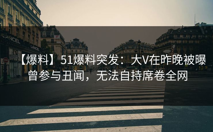 【爆料】51爆料突发:大V在昨晚被曝曾参与丑闻,无法自持席卷全网 【爆料】51爆料突发:大V在昨晚被曝曾参与丑闻,无法自持席卷全网
